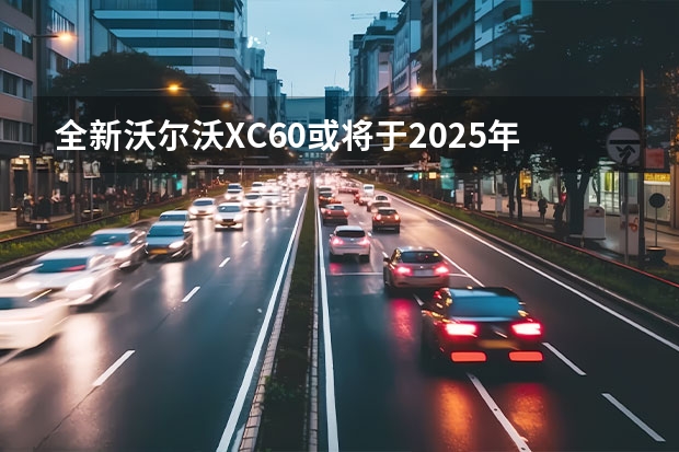 全新沃尔沃XC60或将于2025年推出 全新跨界车型/带侧滑门