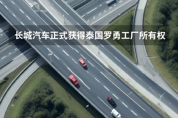 长城汽车正式获得泰国罗勇工厂所有权 内部代号BC