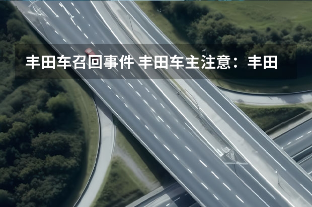 丰田车召回事件 丰田车主注意:丰田将召回320万辆问题车,涉及亚洲龙等热销车型