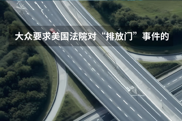 大众要求美国法院对“排放门”事件的裁定重新审议 大众墨西哥因芯片短缺暂停生产