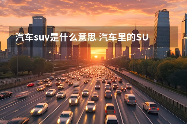 汽车suv是什么意思 汽车里的SUV是什么意思?????