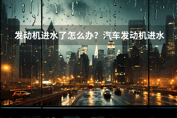 发动机进水了怎么办？汽车发动机进水了怎么处理