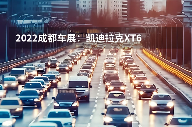 2022成都车展：凯迪拉克XT6 凯迪拉克LYRIQ申报图曝光