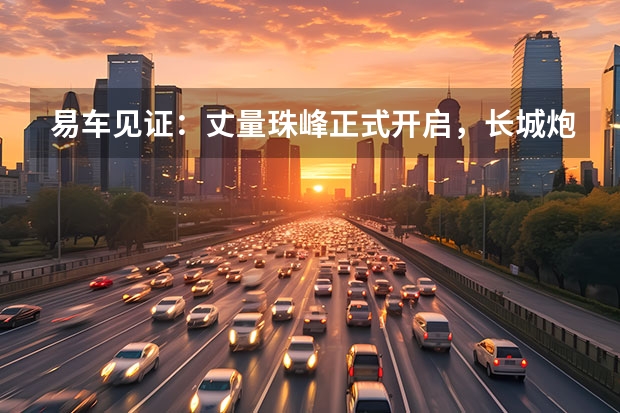 易车见证：丈量珠峰正式开启，长城炮越野皮卡实力相助 2022广州车展探馆：长城山海炮实车