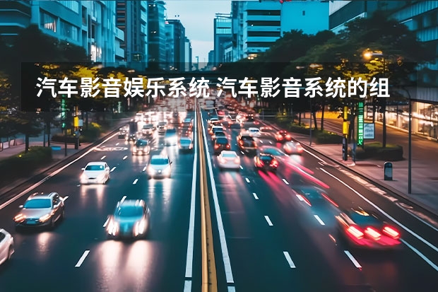 汽车影音娱乐系统 汽车影音系统的组成是什么
