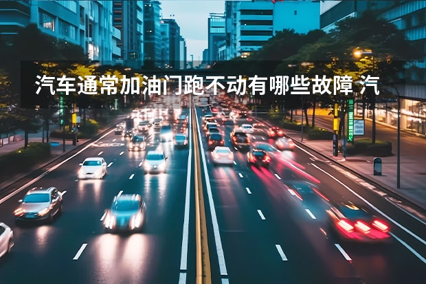汽车通常加油门跑不动有哪些故障 汽车行驶中突然油门无力提不起速度