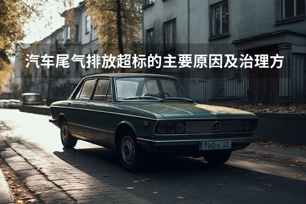 汽车尾气排放超标的主要原因及治理方法有哪些?