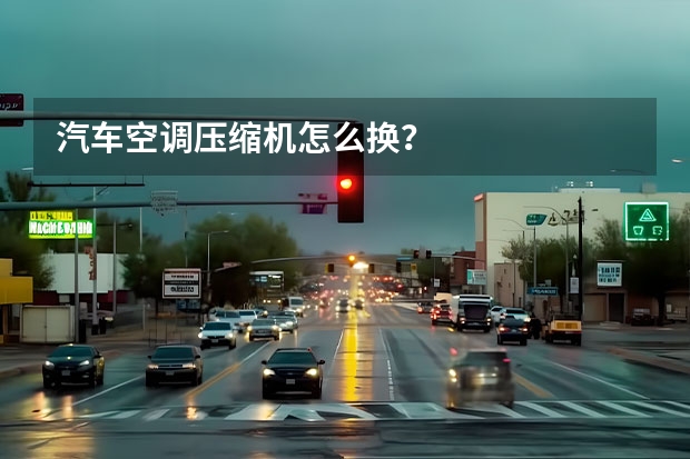 汽车空调压缩机怎么换？