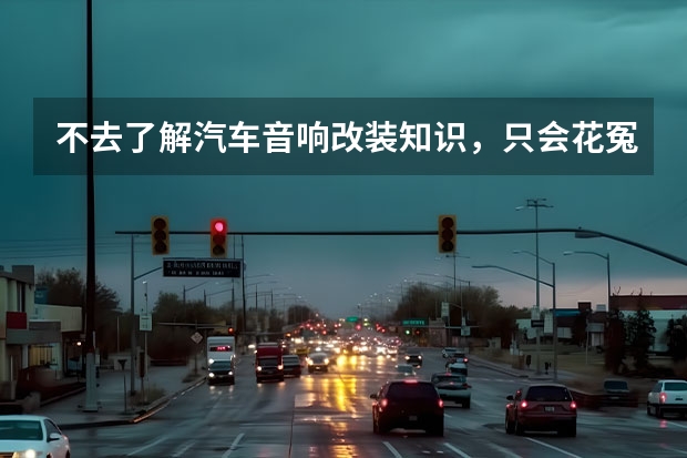 不去了解汽车音响改装知识，只会花冤枉钱