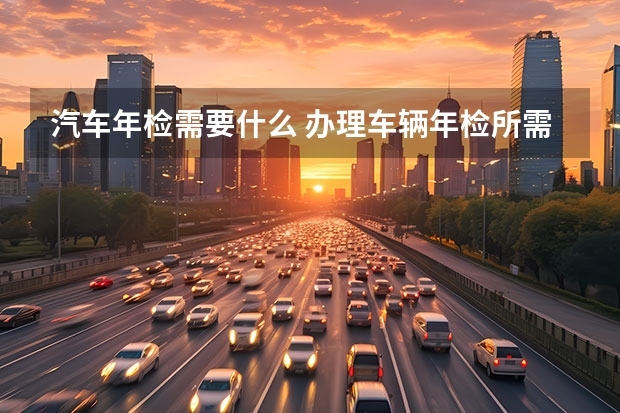 汽车年检需要什么 办理车辆年检所需的材料有哪些
