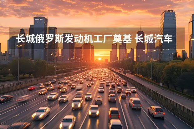 长城俄罗斯发动机工厂奠基 长城汽车营收超1033亿元