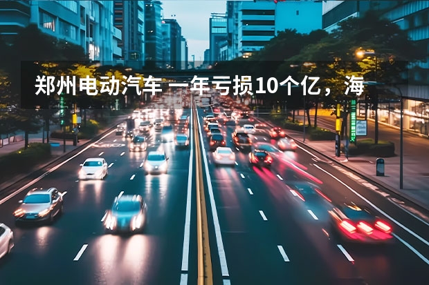 郑州电动汽车 一年亏损10个亿，海马汽车为何成为自主品牌边缘品牌？