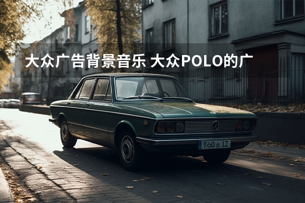 大众广告背景音乐 大众POLO的广告背景音乐是什么？