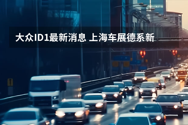 大众ID.1最新消息 上海车展德系新车展望
