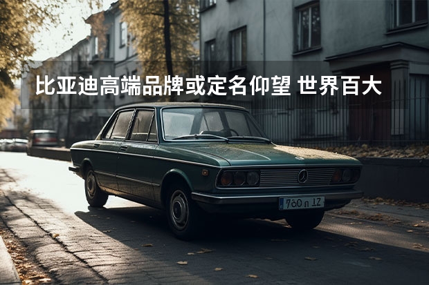 比亚迪高端品牌或定名仰望 世界百大最具影响力公司公布