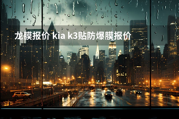 龙膜报价 kia k3贴防爆膜报价