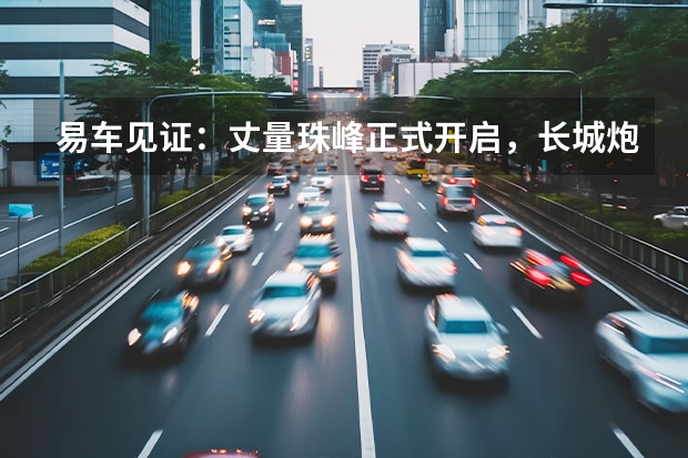 易车见证：丈量珠峰正式开启，长城炮越野皮卡实力相助 年产12万台整车