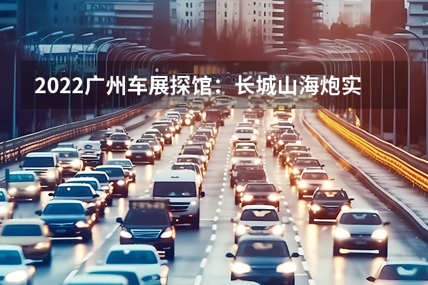 2022广州车展探馆：长城山海炮实车 北京车展：长城炮两款特别版车型亮相