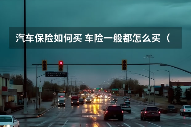 汽车保险如何买 车险一般都怎么买(车险该怎么买)