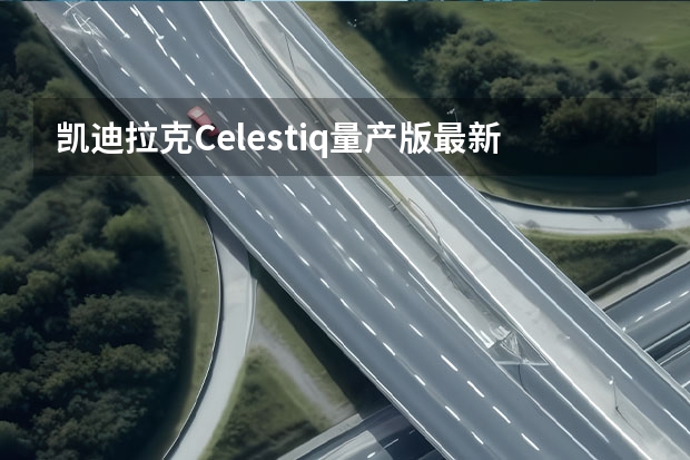 凯迪拉克Celestiq量产版最新谍照 凯迪拉克LYRIQ锐歌6月6日开启大定