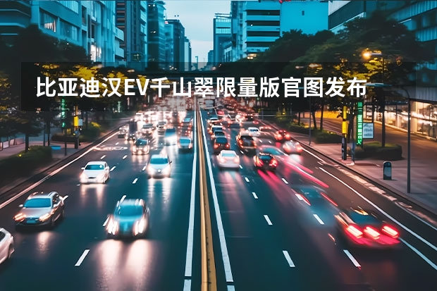 比亚迪汉EV千山翠限量版官图发布 性能感十足/近期亮相