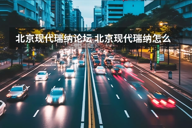 北京现代瑞纳论坛 北京现代瑞纳怎么样？北京现代瑞纳买了后悔吗