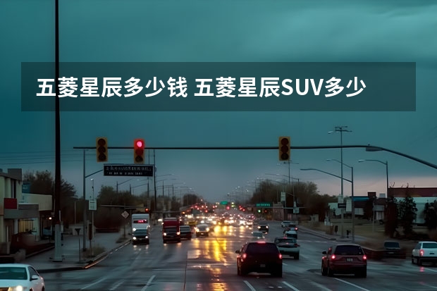 五菱星辰多少钱 五菱星辰SUV多少钱？详细介绍五菱星辰SUV的配置和价格