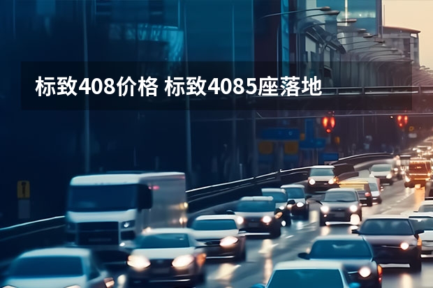 标致408价格 标致4085座落地需要多少钱？标致408购车价