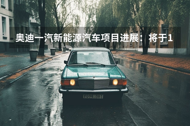 奥迪一汽新能源汽车项目进展：将于11月21日实现暖封闭 tron将于2022年上市