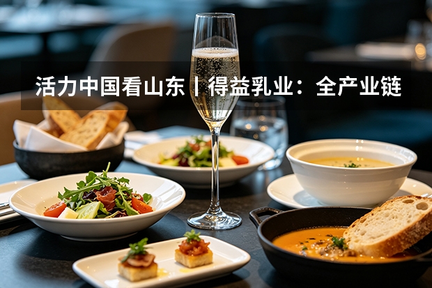 活力中国看山东丨得益乳业：全产业链科技赋能，引领低温奶品质与消费升级