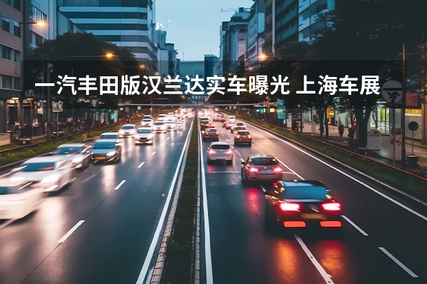一汽丰田版汉兰达实车曝光 上海车展：一汽