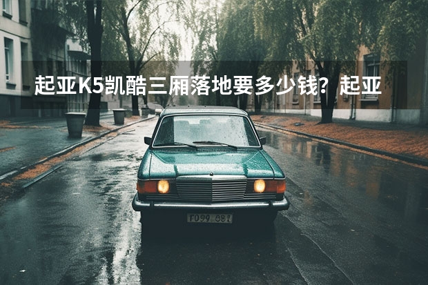 起亚K5凯酷三厢落地要多少钱?起亚K5凯酷买车价