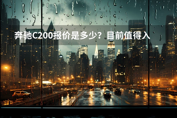 奔驰C200报价是多少？目前值得入手么？