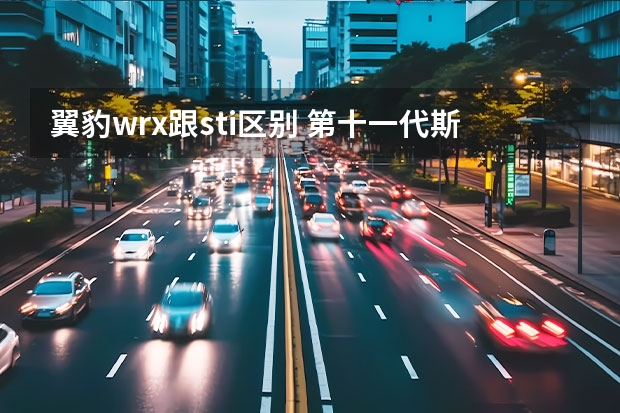 翼豹wrx跟sti区别 第十一代斯巴鲁翼豹STI的发动机动力强？ 斯巴鲁新翼豹