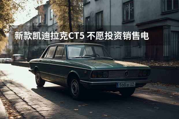新款凯迪拉克CT5 不愿投资销售电动车