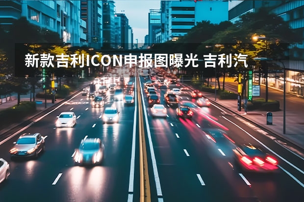 新款吉利ICON申报图曝光 吉利汽车智能全息座舱发布