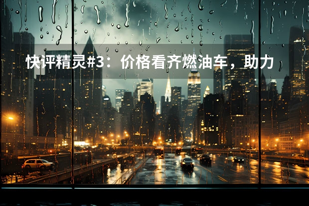 快评精灵#3：价格看齐燃油车，助力smart冲击月销万辆（空间更大，造型更激进，Smart精灵#3起售价或为21万）
