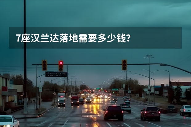 7座汉兰达落地需要多少钱？