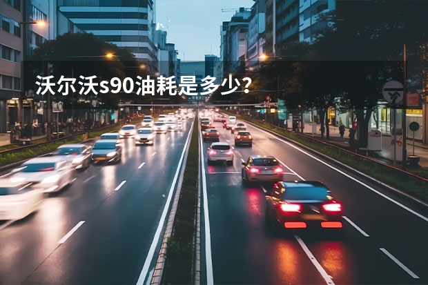 沃尔沃s90油耗是多少？