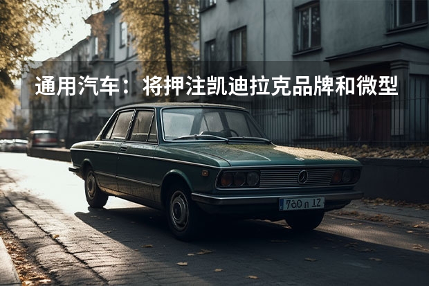 通用汽车：将押注凯迪拉克品牌和微型电动车 凯雷德或增性能版