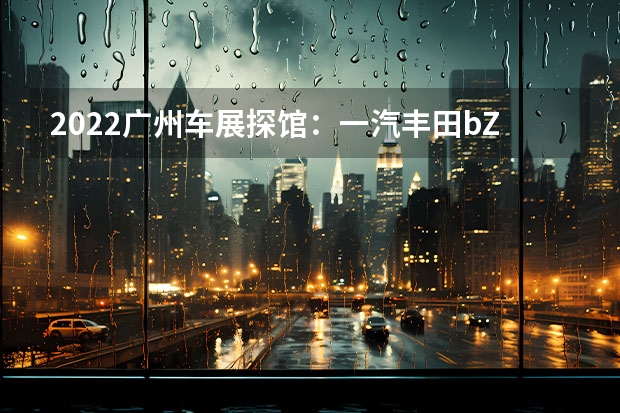 2022广州车展探馆：一汽丰田bZ3实车 26.08万元