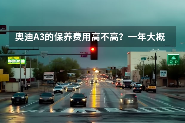 奥迪A3的保养费用高不高？一年大概要多少钱？