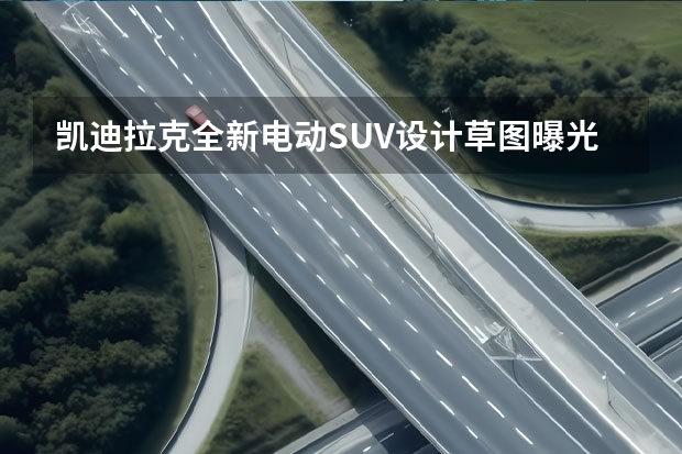 凯迪拉克全新电动SUV设计草图曝光 V8发动机