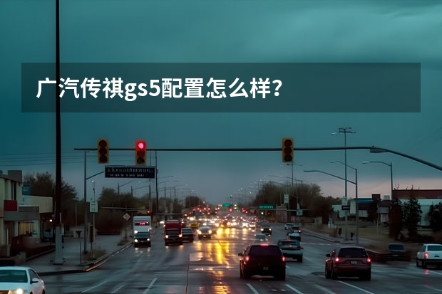 广汽传祺gs5配置怎么样?
