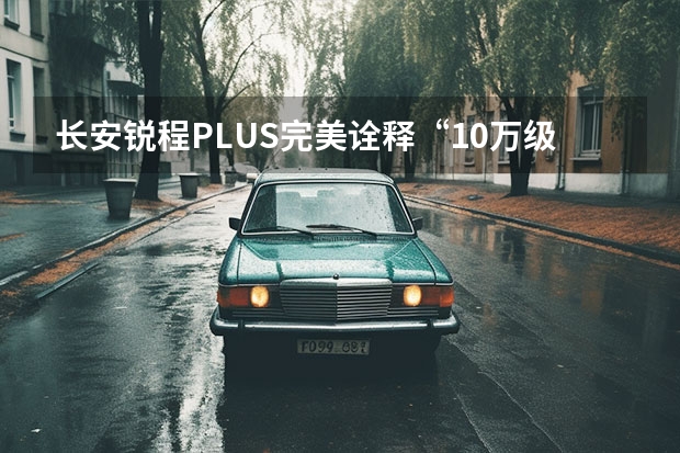 长安锐程PLUS完美诠释“10万级智能舒适家轿 搭载2.0T发动机