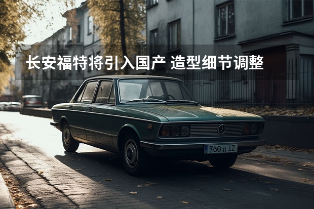 长安福特将引入国产 造型细节调整