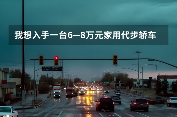 我想入手一台6—8万元家用代步轿车，买什么车比较好？