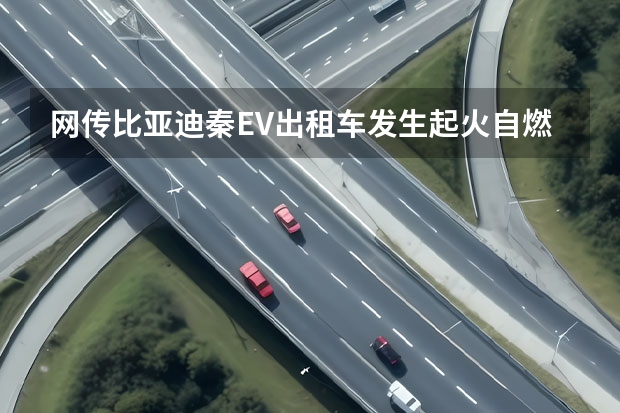 网传比亚迪秦EV出租车发生起火自燃事件 持续完善布局