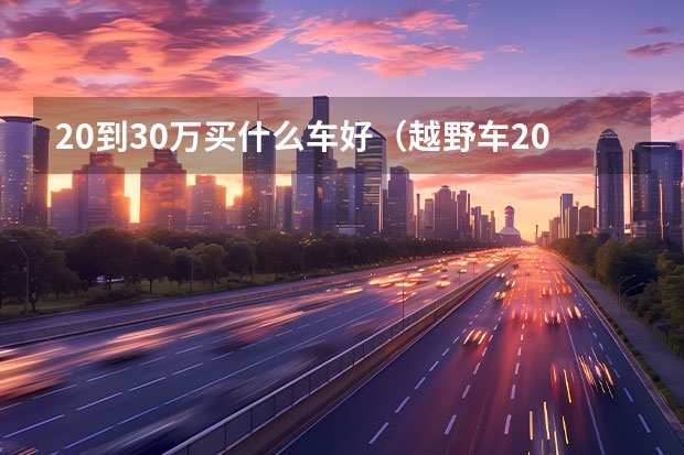 20到30万买什么车好(越野车20万到30万买哪款车好)