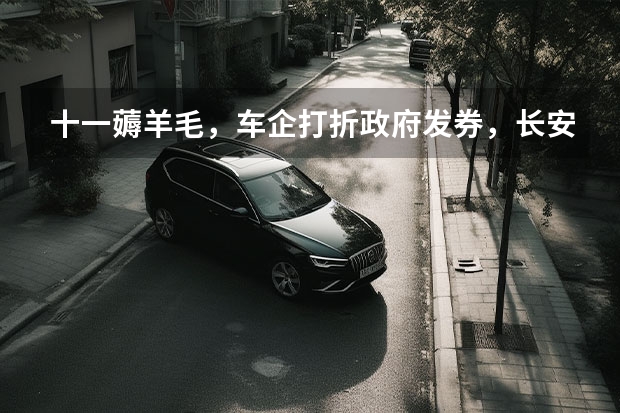 十一薅羊毛，车企打折政府发券，长安优惠3万比亚迪能省1万 长安汽车发布百亿惠民购车季政策 购任意车型享千元优惠券 长安4s店置换补贴政策